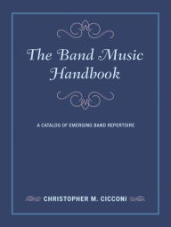 Title: The Band Music Handbook: A Catalog of Emerging Band Repertoire, Author: Christopher M. Cicconi