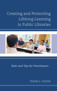 Title: Creating and Promoting Lifelong Learning in Public Libraries: Tools and Tips for Practitioners, Author: Donna L. Gilton
