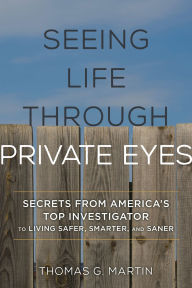 Title: Seeing Life through Private Eyes: Secrets from America's Top Investigator to Living Safer, Smarter, and Saner, Author: Thomas G. Martin