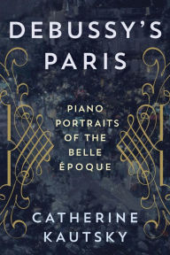 Title: Debussy's Paris: Piano Portraits of the Belle Époque, Author: Catherine Kautsky