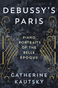 Title: Debussy's Paris: Piano Portraits of the Belle Époque, Author: Catherine Kautsky