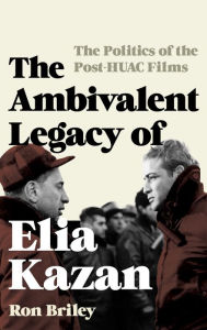 Title: The Ambivalent Legacy of Elia Kazan: The Politics of the Post-HUAC Films, Author: Ron Briley
