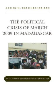 Title: The Political Crisis of March 2009 in Madagascar: A Case Study of Conflict and Conflict Mediation, Author: Adrien  M. Ratsimbaharison