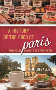 Title: A History of the Food of Paris: From Roast Mammoth to Steak Frites, Author: Jim Chevallier