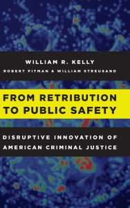 Title: From Retribution to Public Safety: Disruptive Innovation of American Criminal Justice, Author: William R. Kelly
