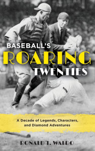 Title: Baseball's Roaring Twenties: A Decade of Legends, Characters, and Diamond Adventures, Author: Ronald  T. Waldo