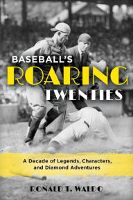 Title: Baseball's Roaring Twenties: A Decade of Legends, Characters, and Diamond Adventures, Author: Ronald  T. Waldo author of The 1902 Pittsb