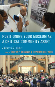 Title: Positioning Your Museum as a Critical Community Asset: A Practical Guide, Author: Robert P. Connolly