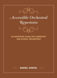 Title: Accessible Orchestral Repertoire: An Annotated Guide for Community and School Orchestras, Author: Daniel Chetel