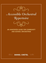 Title: Accessible Orchestral Repertoire: An Annotated Guide for Community and School Orchestras, Author: Daniel Chetel