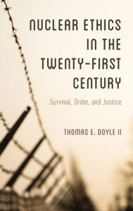 Title: Nuclear Ethics in the Twenty-First Century: Survival, Order, and Justice, Author: Thomas E. Doyle