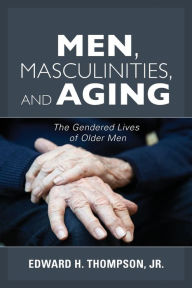 Title: Men, Masculinities, and Aging: The Gendered Lives of Older Men, Author: Edward H. Thompson