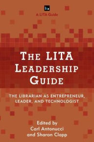 Title: The LITA Leadership Guide: The Librarian as Entrepreneur, Leader, and Technologist, Author: Carl Antonucci