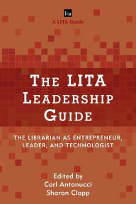 Title: The LITA Leadership Guide: The Librarian as Entrepreneur, Leader, and Technologist, Author: Carl Antonucci