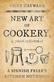 Title: New Art of Cookery: A Spanish Friar's Kitchen Notebook by Juan Altamiras, Author: Vicky Hayward