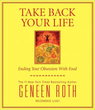 Title: Take Back Your Life: Ending Your Obsession With Food, Author: Geneen Roth