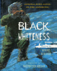 Title: Black Whiteness: Admiral Byrd Alone in the Antarctic, Author: Robert Burleigh