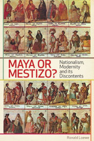 Title: Maya or Mestizo?: Nationalism, Modernity, and its Discontents, Author: Ronald Loewe
