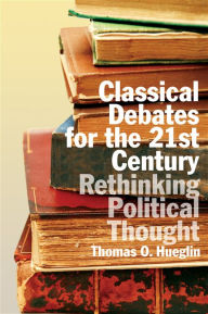 Title: Classical Debates for the 21st Century: Rethinking Political Thought, Author: Thomas Hueglin