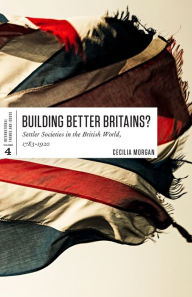 Title: Building Better Britains?: Settler Societies in the British World, 1783-1920, Author: Cecilia Morgan