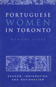 Title: Portuguese Women in Toronto: Gender, Immigration, and Nationalism, Author: Wenona Giles