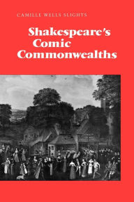 Title: Shakespeare's Comic Commonwealths, Author: Camille Wells Slights