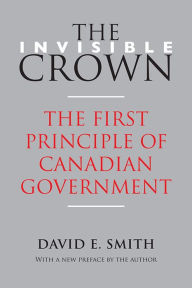 Title: The Invisible Crown: The First Principle of Canadian Government, Author: David E. Smith