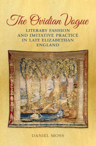 Title: The Ovidian Vogue: Literary Fashion and Imitative Practice in Late Elizabethan England, Author: Daniel D. Moss
