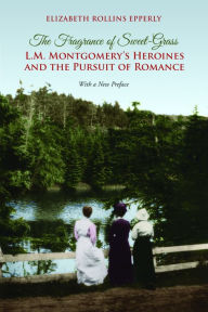 Title: The Fragrance of Sweet-Grass: L.M. Montgomery's Heroines and the Pursuit of Romance, Author: Elizabeth Rollins Epperly