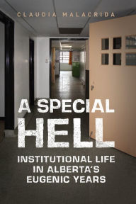 Title: A Special Hell: Institutional Life in Alberta's Eugenic Years, Author: Claudia Malacrida