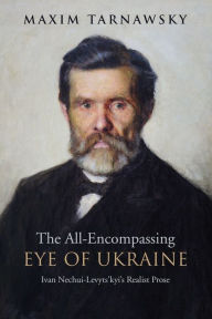 Title: The All-Encompassing Eye of Ukraine: Ivan Nechui-Levyts'kyi's Realist Prose, Author: Maxim Tarnawsky