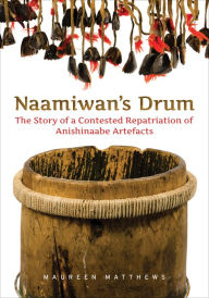 Title: Naamiwan's Drum: The Story of a Contested Repatriation of Anishinaabe Artefacts, Author: Maureen Matthews