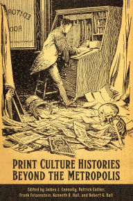 Title: Print Culture Histories Beyond the Metropolis, Author: James J. Connolly