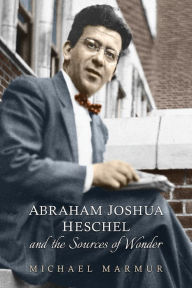 Title: Abraham Joshua Heschel and the Sources of Wonder, Author: Michael Marmur