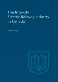 Title: The Intercity Electric Railway Industry in Canada, Author: John F. Due