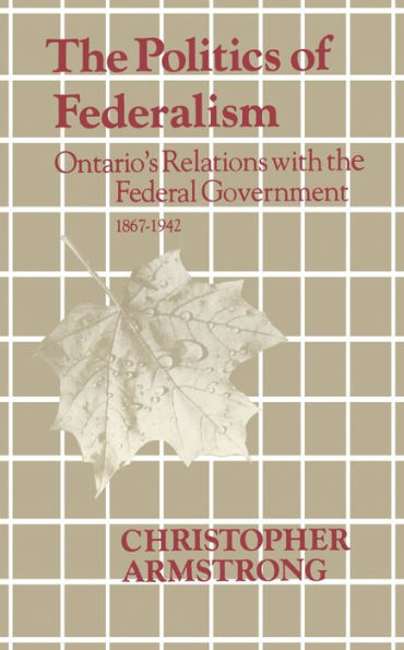 The Politics of Federalism: Ontario's Relations with the Federal Government. 1867-1942