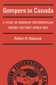 Title: Gompers in Canada: A Study in American Continentalism Before the First World War, Author: Robert Babcock