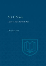 Title: Dot It Down: A Story of Life in the North-West, Author: Alexander Begg
