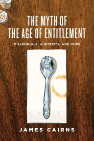 Title: The Myth of the Age of Entitlement: Millennials, Austerity, and Hope, Author: James Cairns