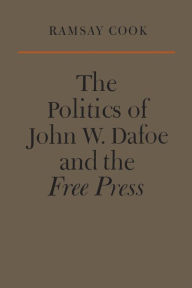 Title: The Politics of John W. Dafoe and the Free Press, Author: Ramsay Cook
