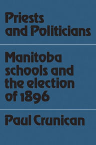 Title: Priests and Politicians: Manitoba Schools and the Election of 1896, Author: Paul Crunican