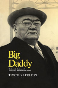 Title: Big Daddy: Frederick G. Gardiner and the Building of Metropolitan Toronto, Author: Timothy J. Colton