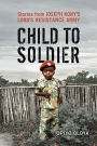 Child to Soldier: Stories from Joseph Kony's Lord's Resistance Army