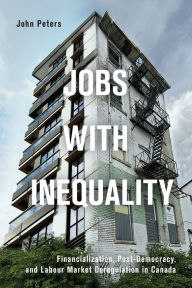 Title: Jobs with Inequality: Financialization, Post-Democracy, and Labour Market Deregulation in Canada, Author: John Peters