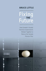 Title: Fixing the Future: How Canada's Usually Fractious Governments Worked Together to Rescue the Canada Pension Plan, Author: Bruce Little