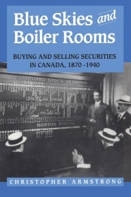 Title: Blue Skies and Boiler Rooms: Buying and Selling Securities in Canada, 1870-1940, Author: Chris Armstrong