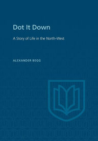 Title: Dot It Down: A Story of Life in the North-West, Author: Alexander Begg
