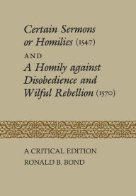 Title: Certain Sermons or Homilies (1547) and a Homily against Disobedience and Wilful Rebellion (1570): A Critical Edition, Author: Ronald B. Bond