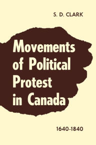 Title: Movements of Political Protest in Canada 1640-1840, Author: S.D. Clark