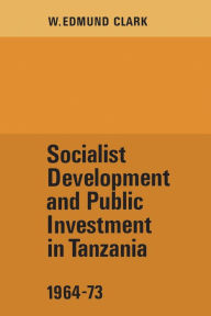 Title: Socialist Development and Public Investment in Tanzania, 1964-73, Author: W. Edmund Clark